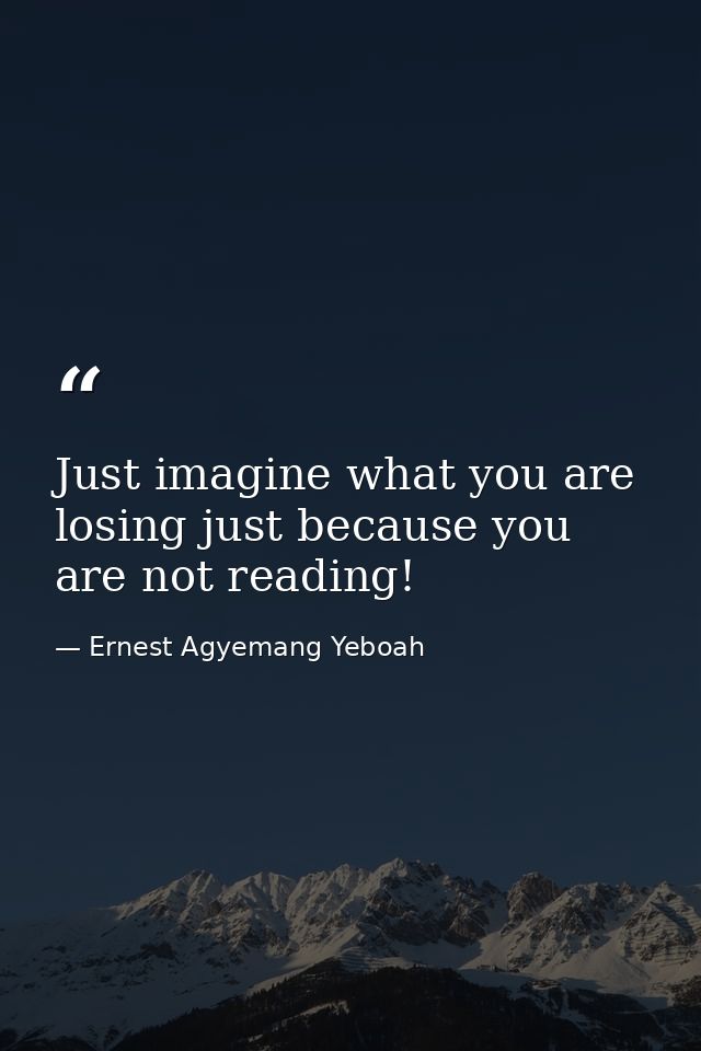 Just imagine what you are losing just because you are not reading! — Ernest Agyemang Yeboah