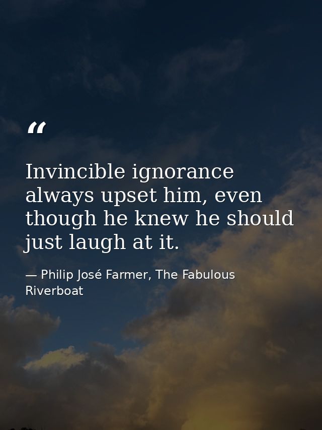 Invincible ignorance always upset him, even though he knew he should just laugh at it. — Philip José Farmer, The Fabulous Riverboat