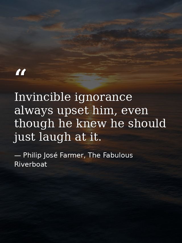 Invincible ignorance always upset him, even though he knew he should just laugh at it. — Philip José Farmer, The Fabulous Riverboat
