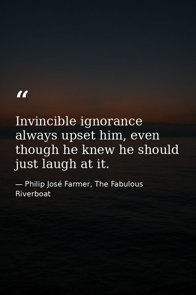 Invincible ignorance always upset him, even though he knew he should just laugh at it. — Philip José Farmer, The Fabulous Riverboat