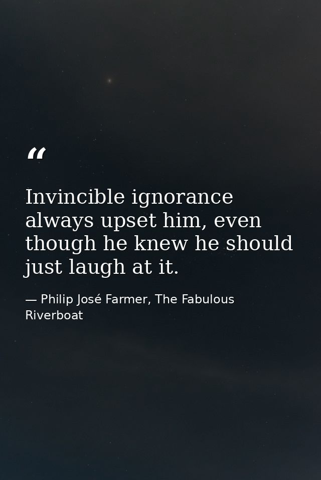 Invincible ignorance always upset him, even though he knew he should just laugh at it. — Philip José Farmer, The Fabulous Riverboat