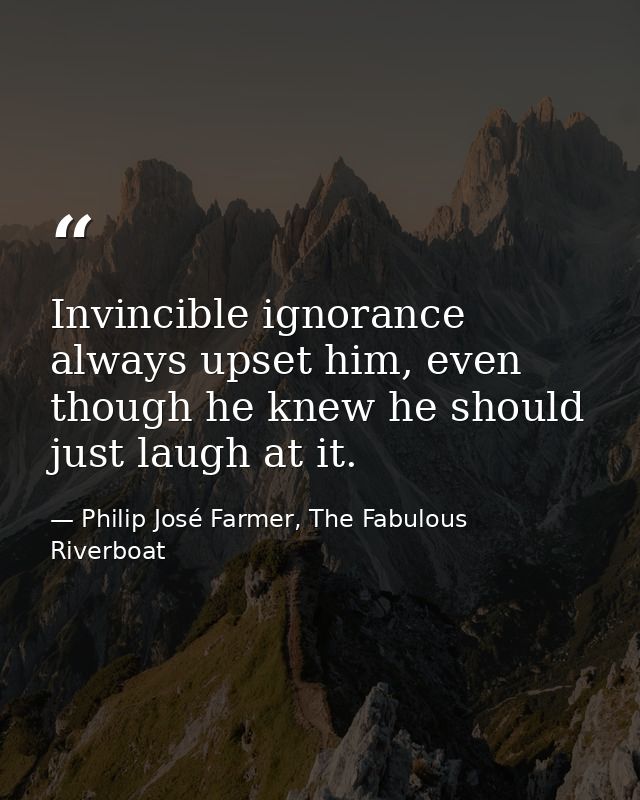 Invincible ignorance always upset him, even though he knew he should just laugh at it. — Philip José Farmer, The Fabulous Riverboat
