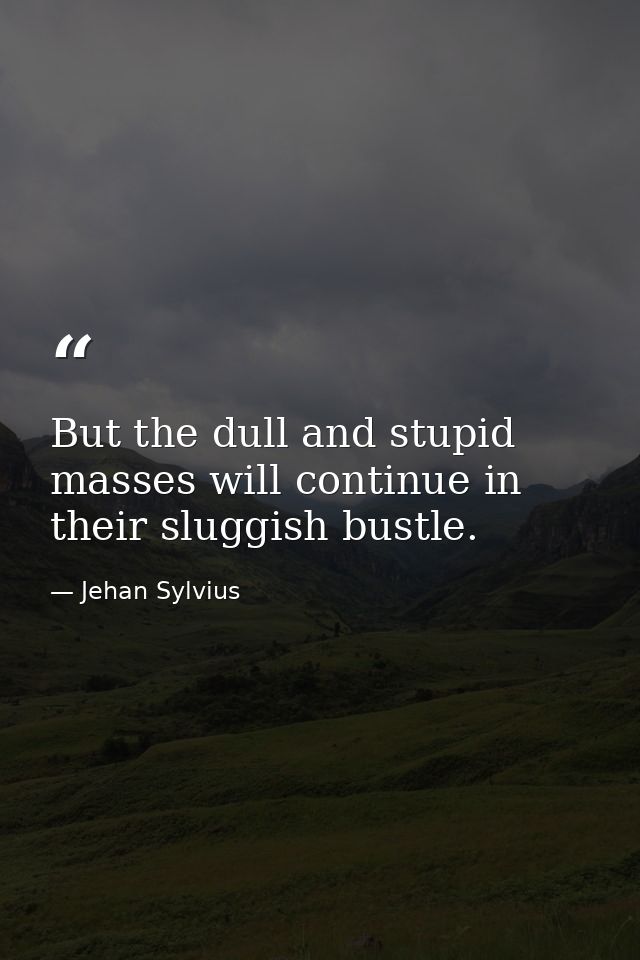 But the dull and stupid masses will continue in their sluggish bustle. — Jehan Sylvius
