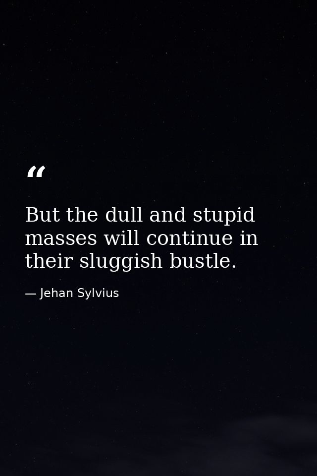 But the dull and stupid masses will continue in their sluggish bustle. — Jehan Sylvius