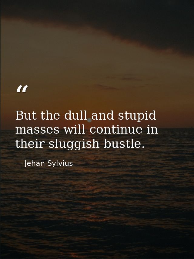 But the dull and stupid masses will continue in their sluggish bustle. — Jehan Sylvius