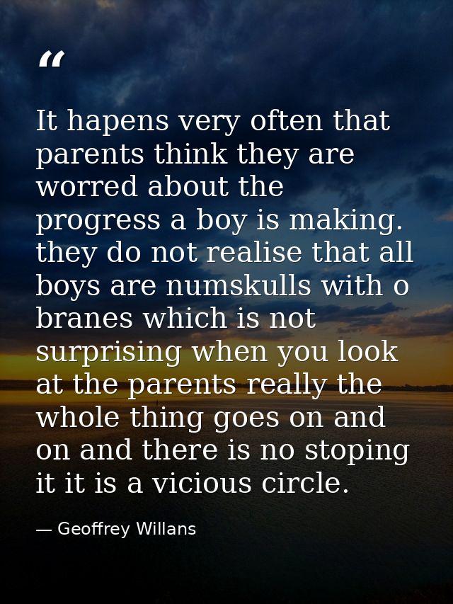 It hapens very often that parents think they are worred about the progress a boy is making. they do not realise that all — Geoffrey Willans