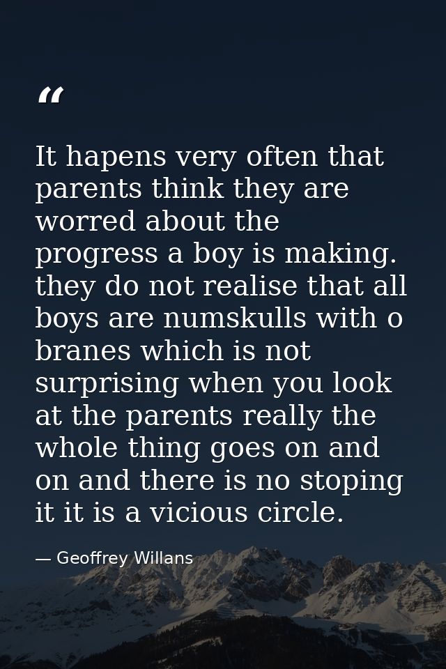 It hapens very often that parents think they are worred about the progress a boy is making. they do not realise that all — Geoffrey Willans