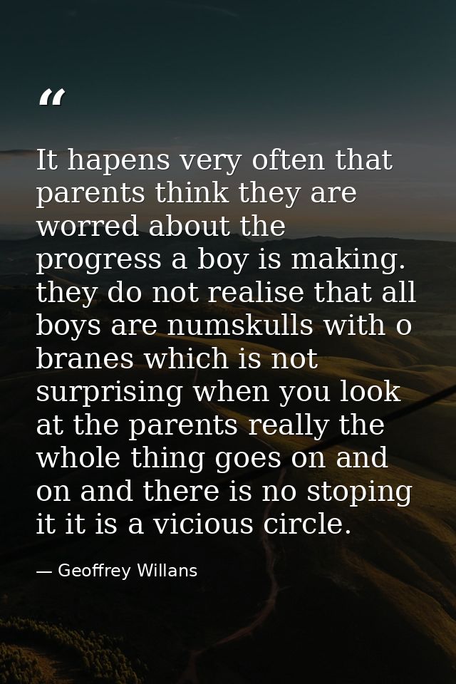 It hapens very often that parents think they are worred about the progress a boy is making. they do not realise that all — Geoffrey Willans
