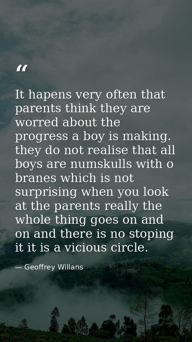 It hapens very often that parents think they are worred about the progress a boy is making. they do not realise that all — Geoffrey Willans