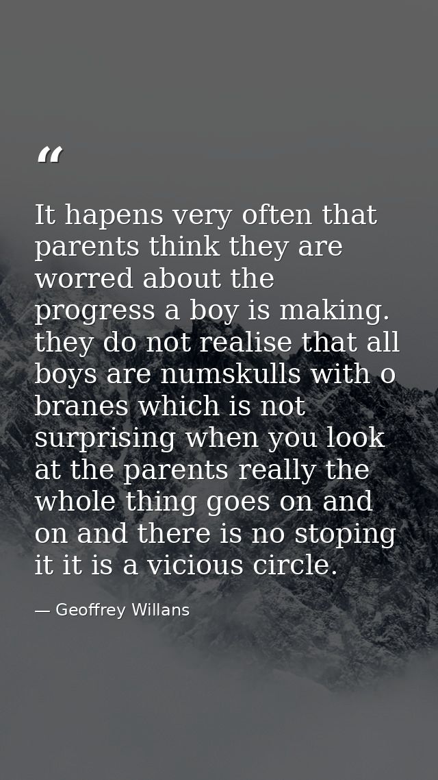 It hapens very often that parents think they are worred about the progress a boy is making. they do not realise that all — Geoffrey Willans