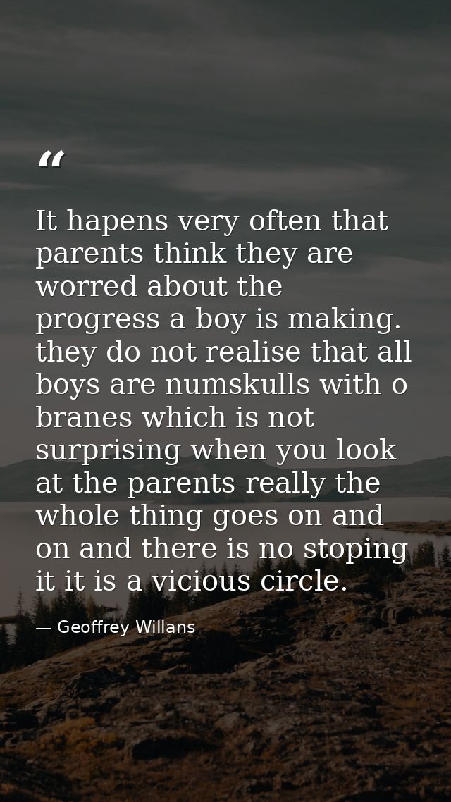It hapens very often that parents think they are worred about the progress a boy is making. they do not realise that all — Geoffrey Willans