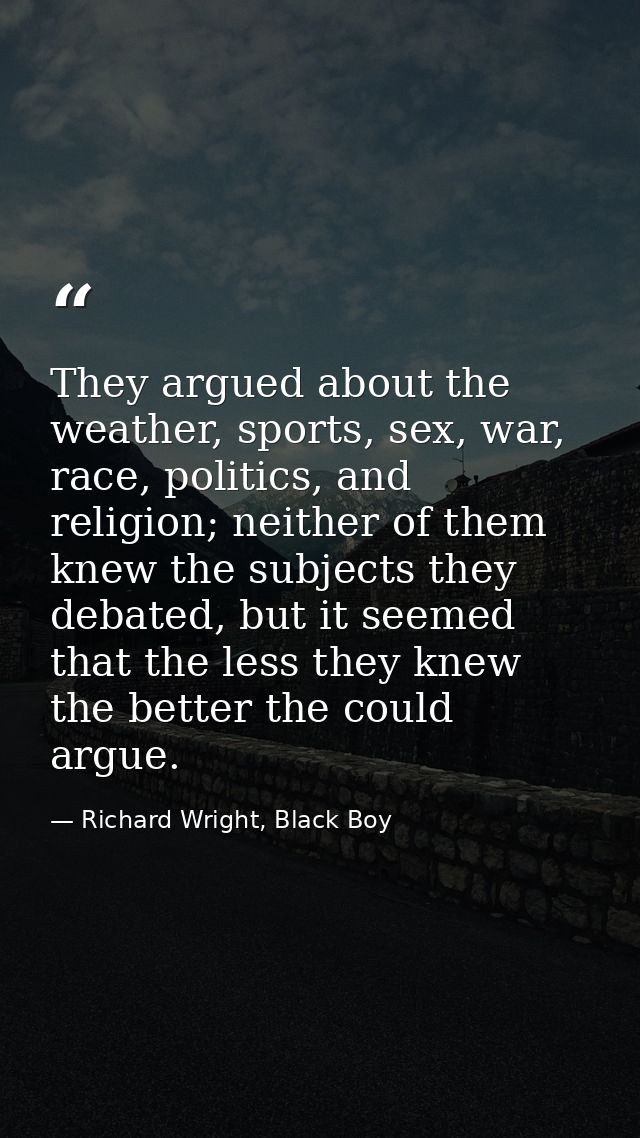 They argued about the weather, sports, sex, war, race, politics, and religion; neither of them knew the subjects they de — Richard Wright, Black Boy