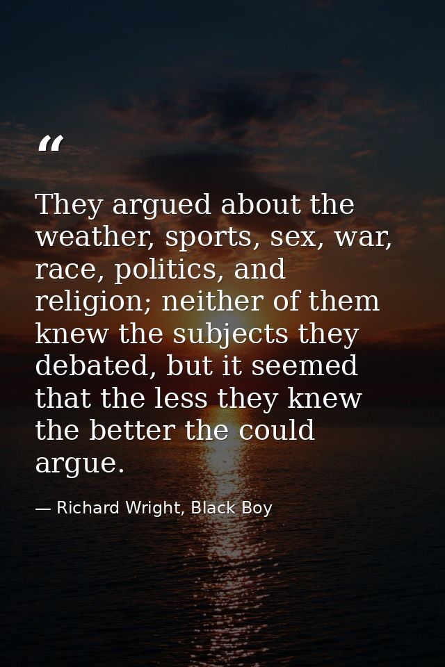 They argued about the weather, sports, sex, war, race, politics, and religion; neither of them knew the subjects they de — Richard Wright, Black Boy