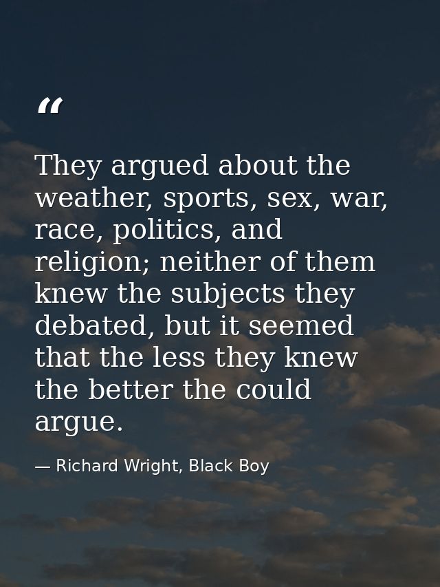 They argued about the weather, sports, sex, war, race, politics, and religion; neither of them knew the subjects they de — Richard Wright, Black Boy