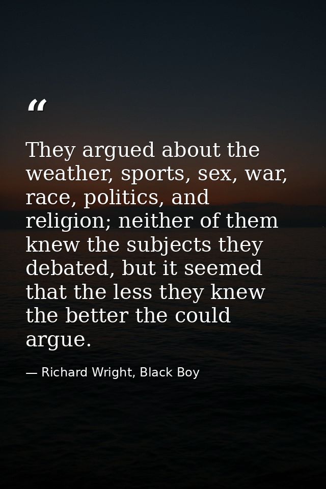 They argued about the weather, sports, sex, war, race, politics, and religion; neither of them knew the subjects they de — Richard Wright, Black Boy