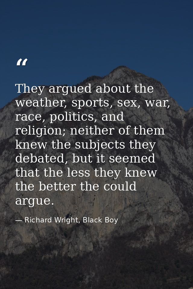 They argued about the weather, sports, sex, war, race, politics, and religion; neither of them knew the subjects they de — Richard Wright, Black Boy