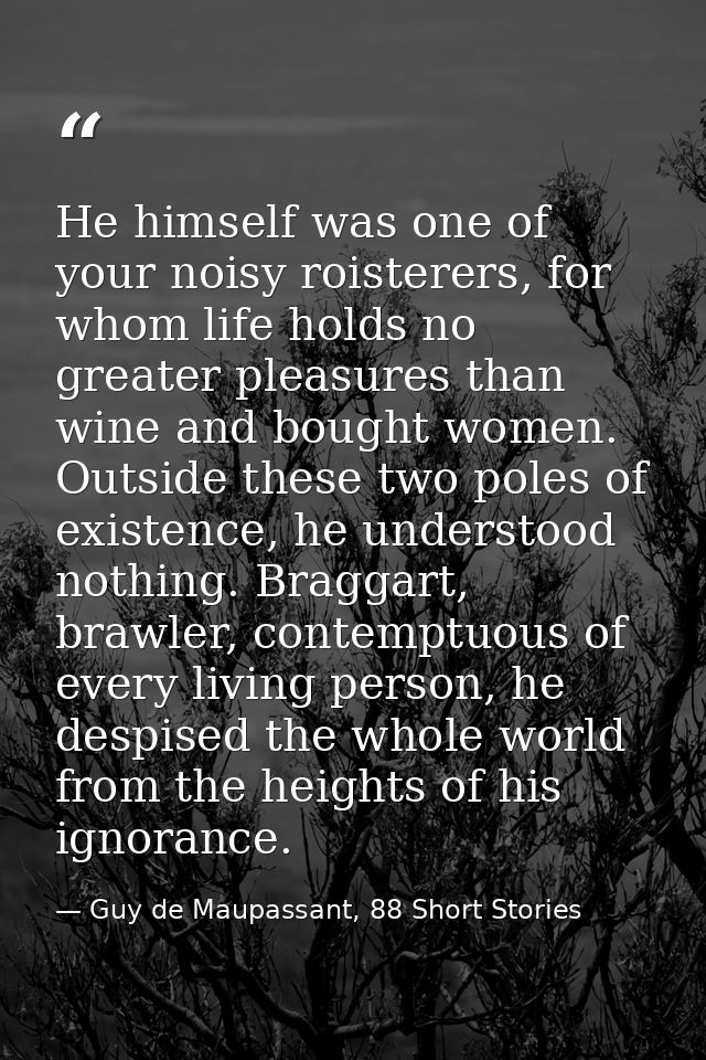 He himself was one of your noisy roisterers, for whom life holds no greater pleasures than wine and bought women. Outsid — Guy de Maupassant, 88 Short Stories