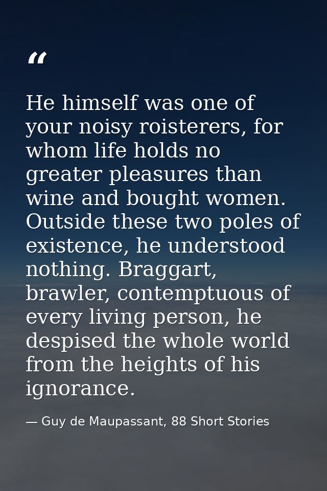 He himself was one of your noisy roisterers, for whom life holds no greater pleasures than wine and bought women. Outsid — Guy de Maupassant, 88 Short Stories