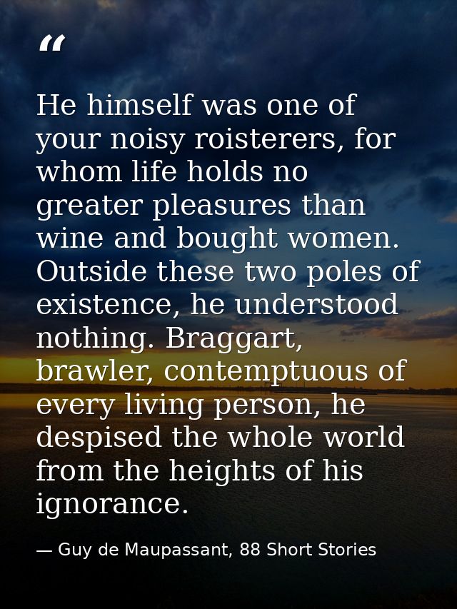 He himself was one of your noisy roisterers, for whom life holds no greater pleasures than wine and bought women. Outsid — Guy de Maupassant, 88 Short Stories