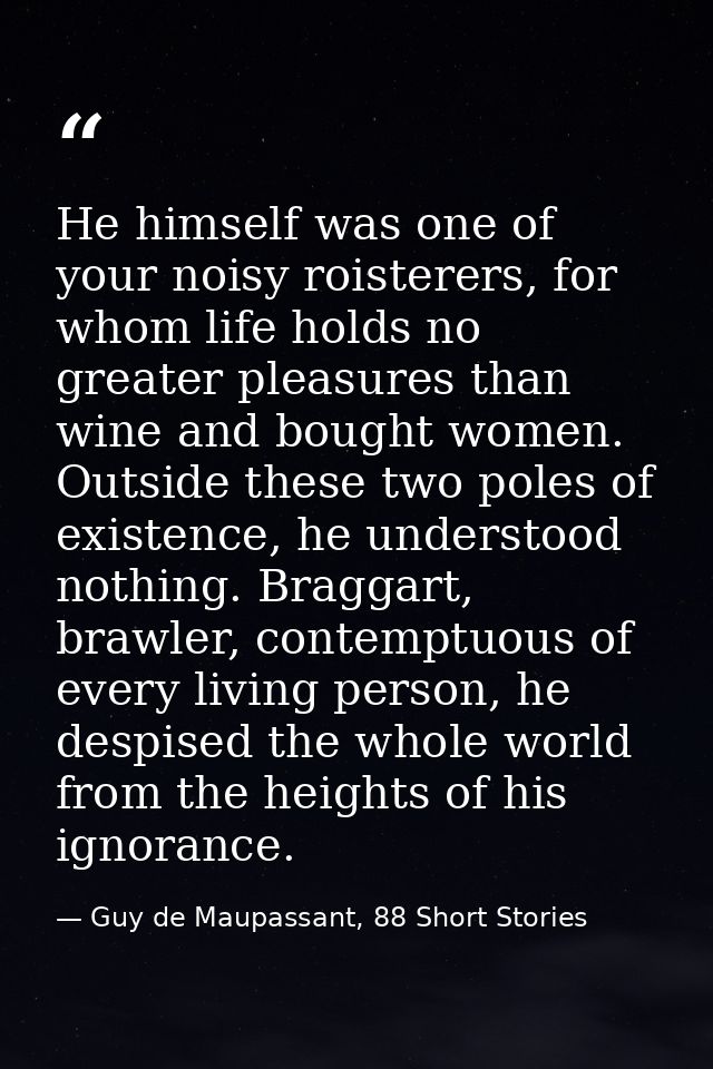 He himself was one of your noisy roisterers, for whom life holds no greater pleasures than wine and bought women. Outsid — Guy de Maupassant, 88 Short Stories