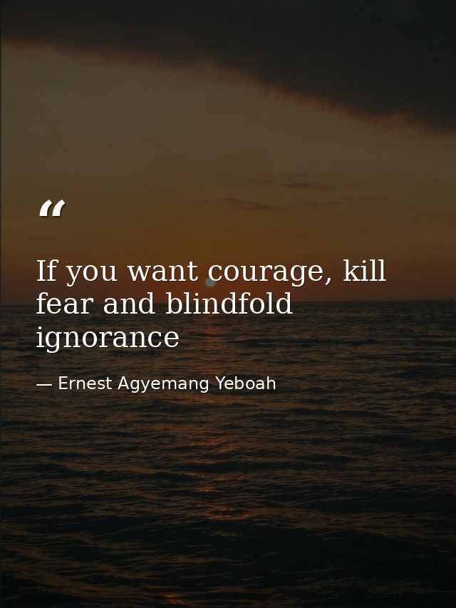 If you want courage, kill fear and blindfold ignorance — Ernest Agyemang Yeboah
