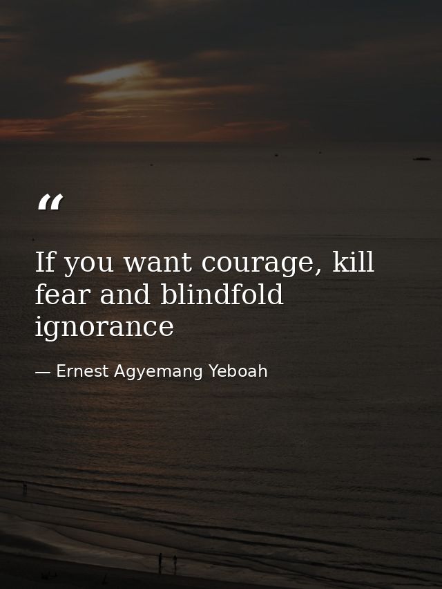 If you want courage, kill fear and blindfold ignorance — Ernest Agyemang Yeboah