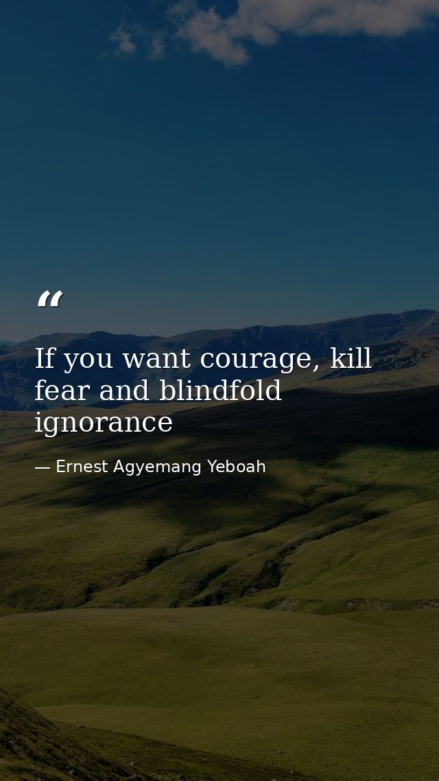 If you want courage, kill fear and blindfold ignorance — Ernest Agyemang Yeboah
