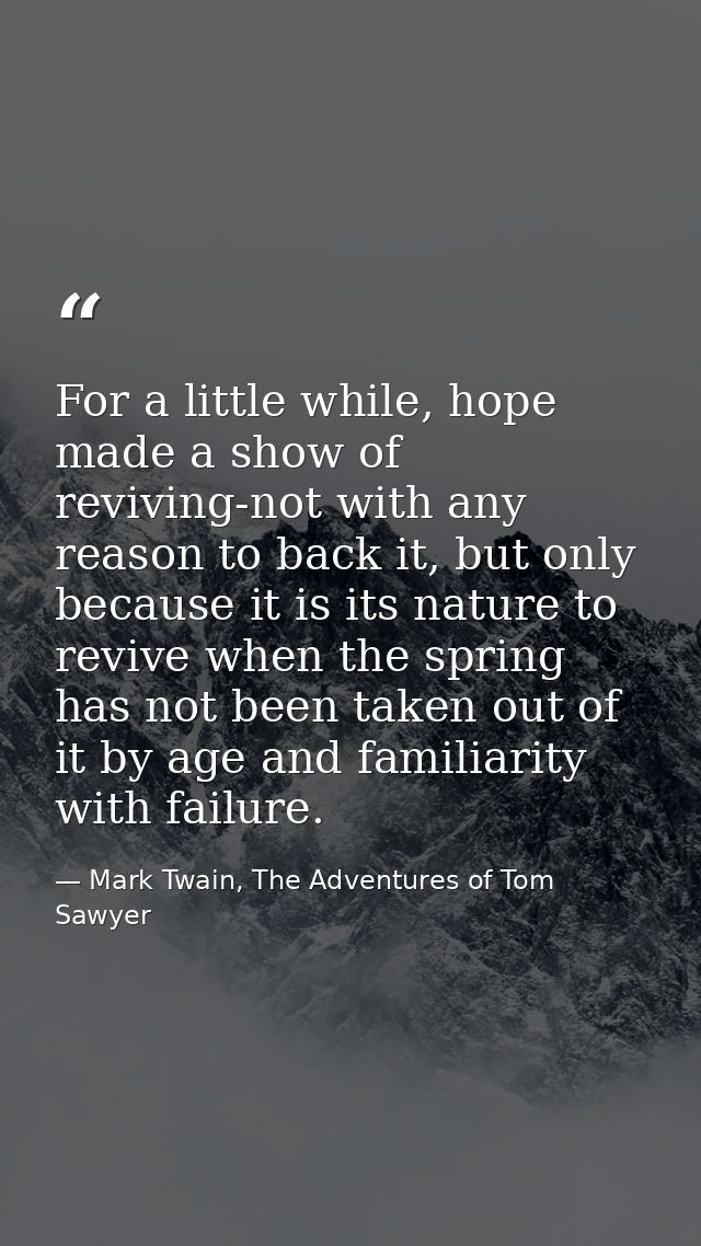 For a little while, hope made a show of reviving-not with any reason to back it, but only because it is its nature to re — Mark Twain, The Adventures of Tom Sawyer