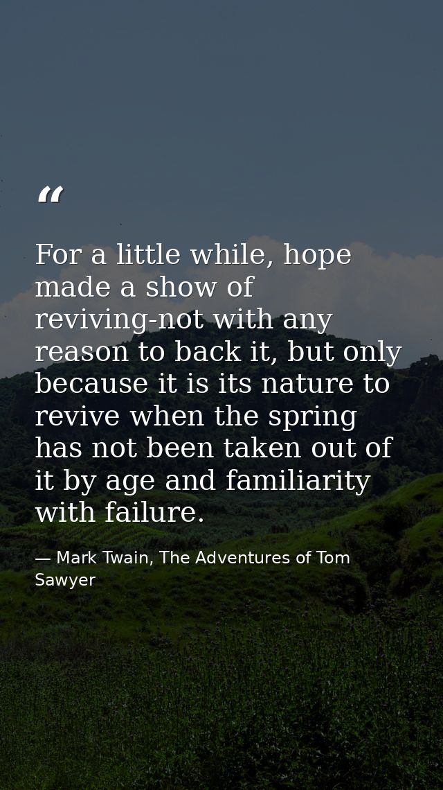 For a little while, hope made a show of reviving-not with any reason to back it, but only because it is its nature to re — Mark Twain, The Adventures of Tom Sawyer