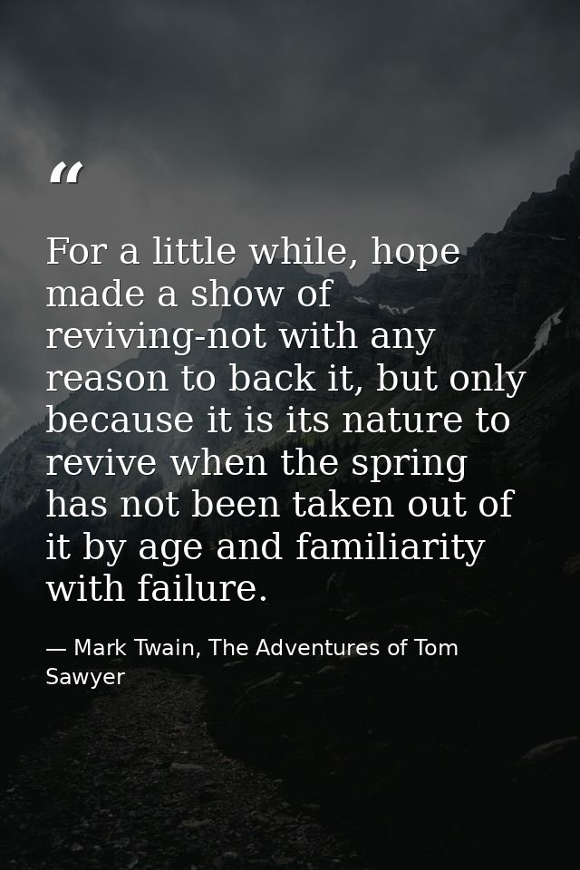 For a little while, hope made a show of reviving-not with any reason to back it, but only because it is its nature to re — Mark Twain, The Adventures of Tom Sawyer