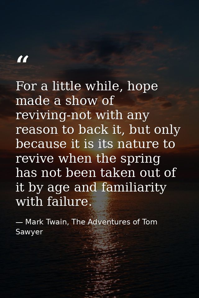 For a little while, hope made a show of reviving-not with any reason to back it, but only because it is its nature to re — Mark Twain, The Adventures of Tom Sawyer