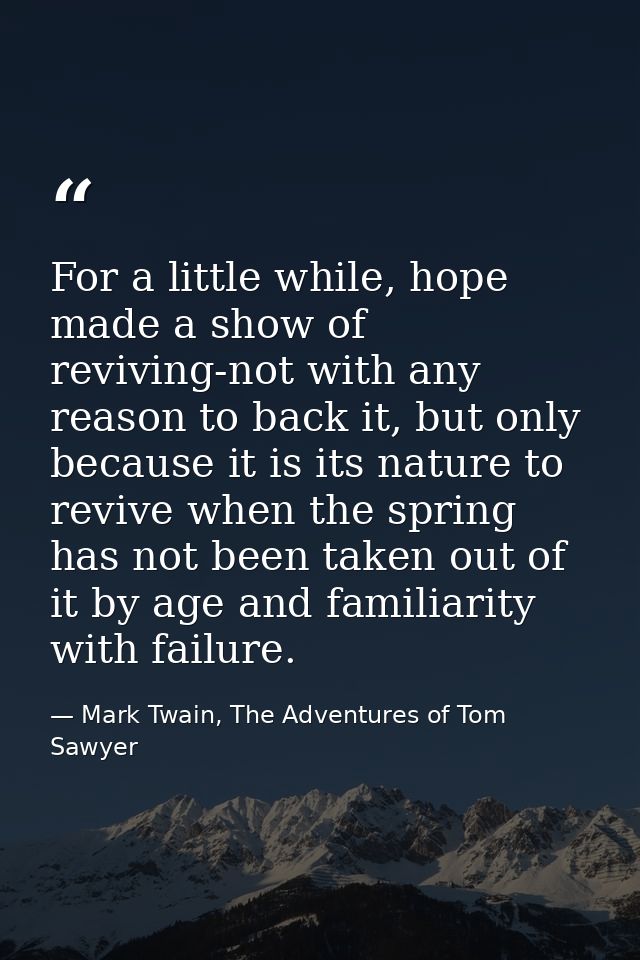 For a little while, hope made a show of reviving-not with any reason to back it, but only because it is its nature to re — Mark Twain, The Adventures of Tom Sawyer