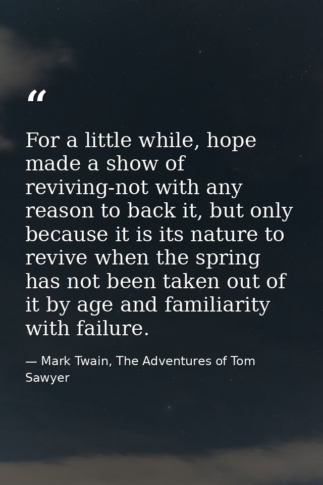 For a little while, hope made a show of reviving-not with any reason to back it, but only because it is its nature to re — Mark Twain, The Adventures of Tom Sawyer