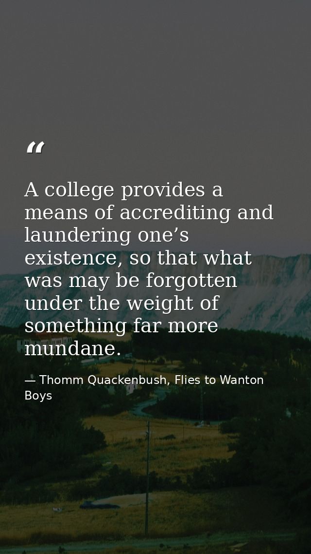A college provides a means of accrediting and laundering one’s existence, so that what was may be forgotten under the we — Thomm Quackenbush, Flies to Wanton Boys