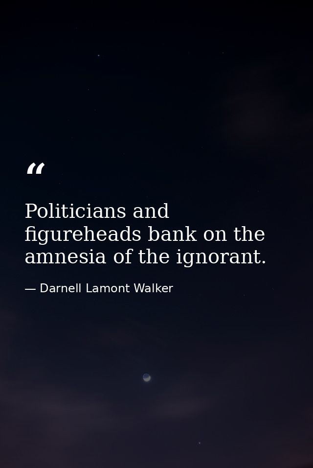 Politicians and figureheads bank on the amnesia of the ignorant. — Darnell Lamont Walker