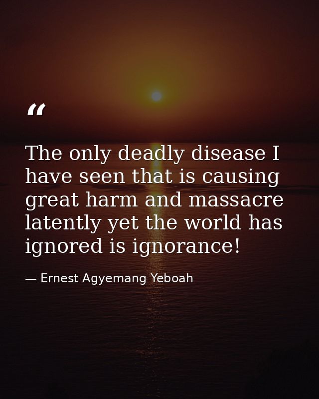 The only deadly disease I have seen that is causing great harm and massacre latently yet the world has ignored is ignora — Ernest Agyemang Yeboah