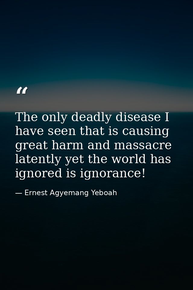 The only deadly disease I have seen that is causing great harm and massacre latently yet the world has ignored is ignora — Ernest Agyemang Yeboah