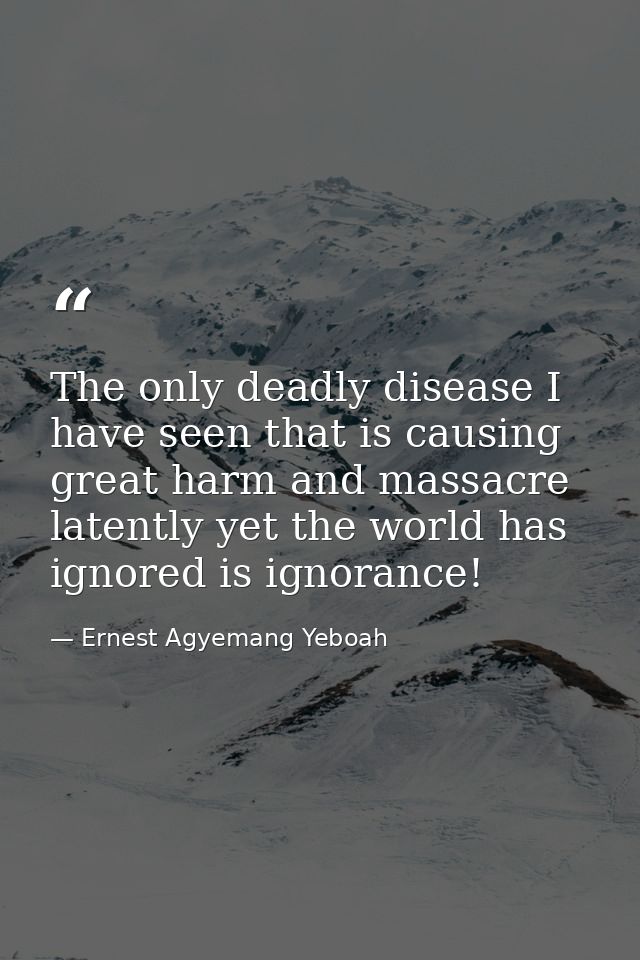 The only deadly disease I have seen that is causing great harm and massacre latently yet the world has ignored is ignora — Ernest Agyemang Yeboah