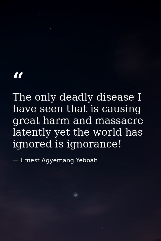 The only deadly disease I have seen that is causing great harm and massacre latently yet the world has ignored is ignora — Ernest Agyemang Yeboah