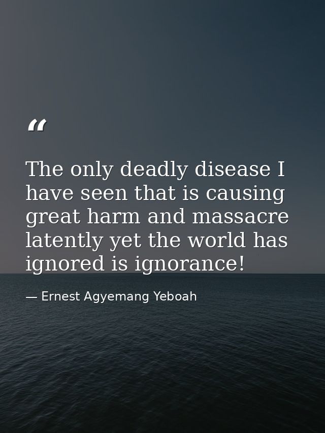 The only deadly disease I have seen that is causing great harm and massacre latently yet the world has ignored is ignora — Ernest Agyemang Yeboah