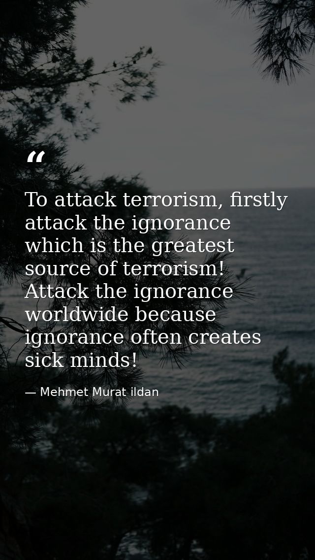To attack terrorism, firstly attack the ignorance which is the greatest source of terrorism! Attack the ignorance worldw — Mehmet Murat ildan