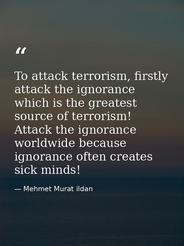 To attack terrorism, firstly attack the ignorance which is the greatest source of terrorism! Attack the ignorance worldw — Mehmet Murat ildan