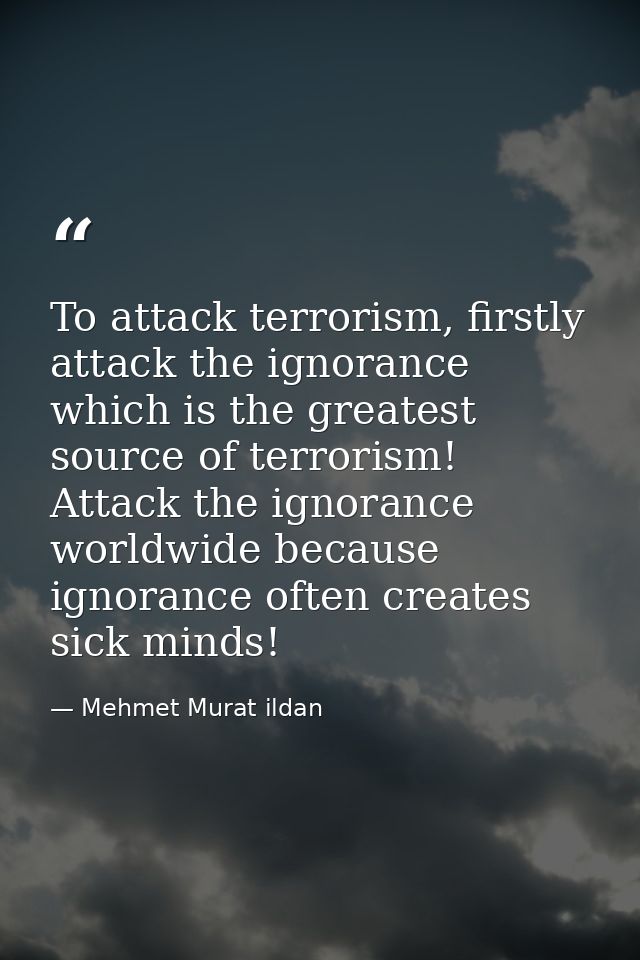 To attack terrorism, firstly attack the ignorance which is the greatest source of terrorism! Attack the ignorance worldw — Mehmet Murat ildan