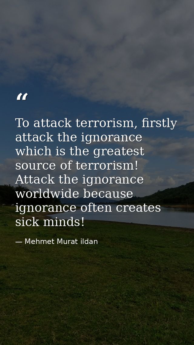 To attack terrorism, firstly attack the ignorance which is the greatest source of terrorism! Attack the ignorance worldw — Mehmet Murat ildan