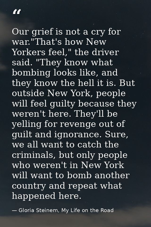 Our grief is not a cry for war."That's how New Yorkers feel," the driver said. "They know what bombing looks like, and t — Gloria Steinem, My Life on the Road