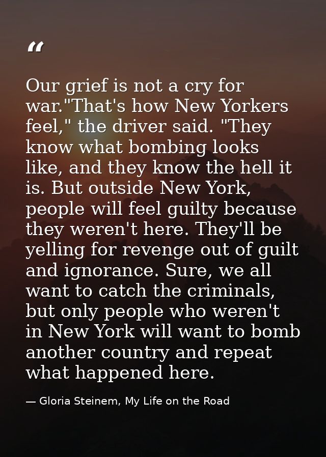 Our grief is not a cry for war."That's how New Yorkers feel," the driver said. "They know what bombing looks like, and t — Gloria Steinem, My Life on the Road