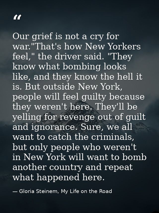 Our grief is not a cry for war."That's how New Yorkers feel," the driver said. "They know what bombing looks like, and t — Gloria Steinem, My Life on the Road