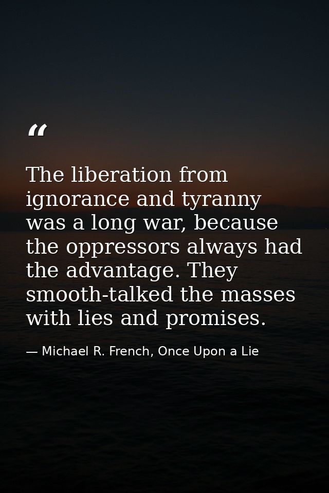 The liberation from ignorance and tyranny was a long war, because the oppressors always had the advantage. They smooth-t — Michael R. French, Once Upon a Lie