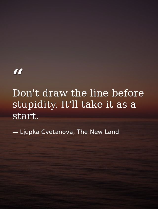 Don't draw the line before stupidity. It'll take it as a start. — Ljupka Cvetanova, The New Land