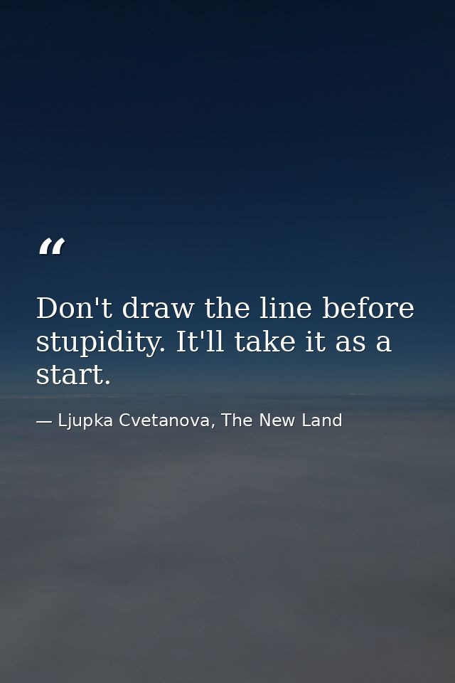 Don't draw the line before stupidity. It'll take it as a start. — Ljupka Cvetanova, The New Land